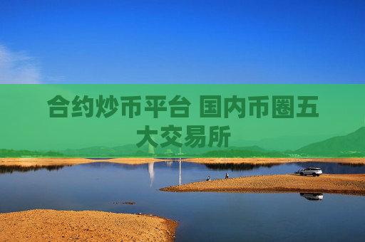 合约炒币平台 国内币圈五大交易所