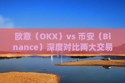 欧意（OKX）vs 币安（Binance）深度对比两大交易所的优劣势与适用场景_