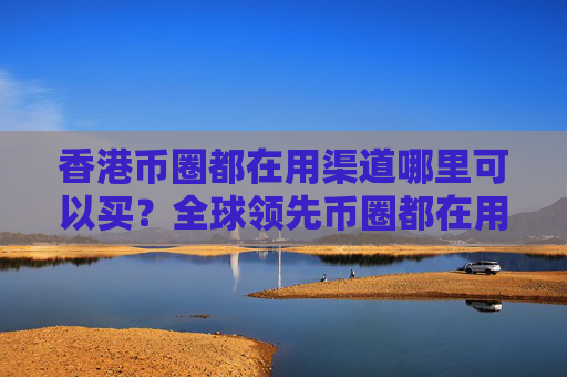 香港币圈都在用渠道哪里可以买？全球领先币圈都在用渠道iOS排行榜