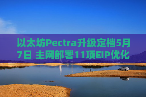 以太坊Pectra升级定档5月7日 主网部署11项EIP优化质押与钱包功能