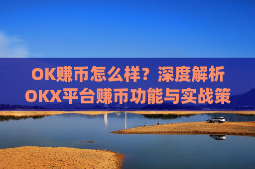 OK赚币怎么样？深度解析OKX平台赚币功能与实战策略_okex赚币是什么