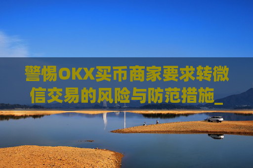 警惕OKX买币商家要求转微信交易的风险与防范措施_ok买币多付对方钱了能要回来吗