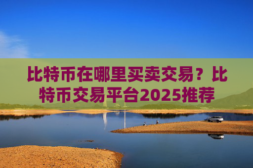 比特币在哪里买卖交易？比特币交易平台2025推荐