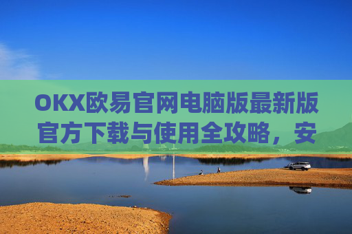 OKX欧易官网电脑版最新版官方下载与使用全攻略，安全交易，畅享数字金融未来_