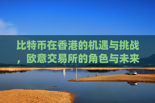 比特币在香港的机遇与挑战，欧意交易所的角色与未来展望_香港 比特币etf