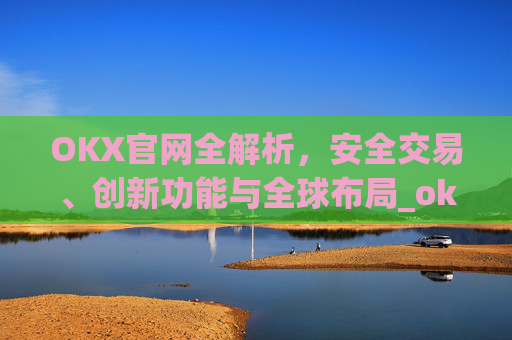OKX官网全解析,安全交易、创新功能与全球布局_okx官网登录入口