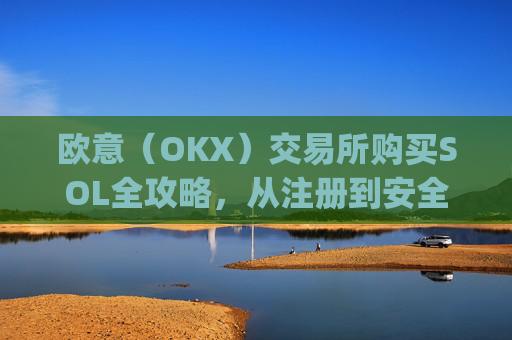 欧意（OKX）交易所购买SOL全攻略，从注册到安全存储的完整指南_