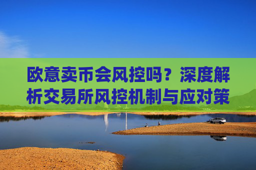 欧意卖币会风控吗？深度解析交易所风控机制与应对策略_