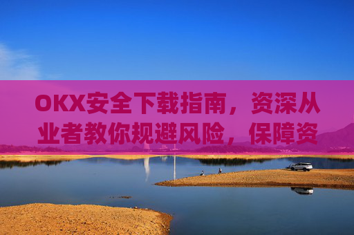 OKX安全下载指南，资深从业者教你规避风险，保障资产安全_okex-android.apk.1.1.1