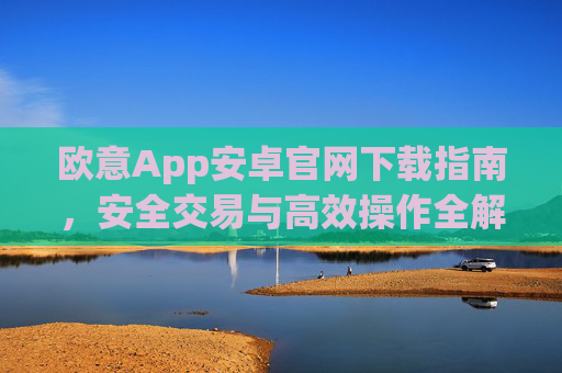 欧意App安卓官网下载指南，安全交易与高效操作全解析_