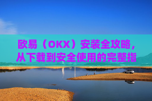 欧易（OKX）安装全攻略，从下载到安全使用的完整指南_