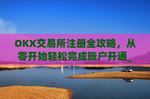 OKX交易所注册全攻略，从零开始轻松完成账户开通_ok交易所登陆