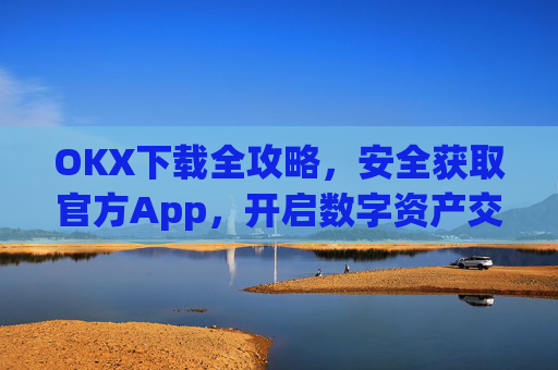OKX下载全攻略，安全获取官方App，开启数字资产交易之旅_okX下载官方APP