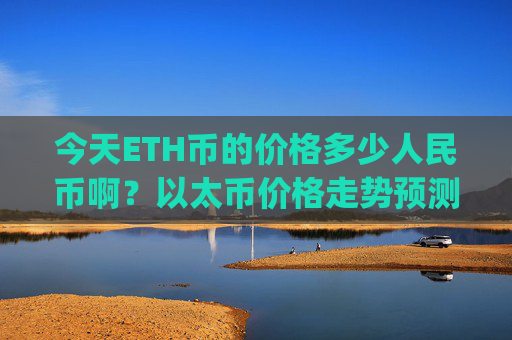 今天ETH币的价格多少人民币啊？以太币价格走势预测(现价24480.01元)