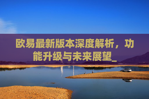 欧易最新版本深度解析，功能升级与未来展望_