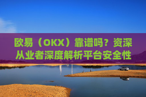 欧易（OKX）靠谱吗？资深从业者深度解析平台安全性与可靠性_欧 易怎么能挣钱是真的吗