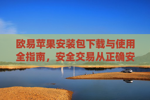 欧易苹果安装包下载与使用全指南，安全交易从正确安装开始_