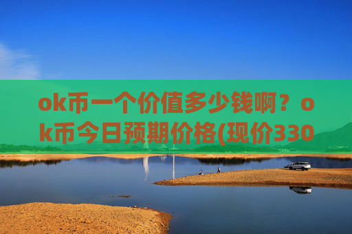 ok币一个价值多少钱啊？ok币今日预期价格(现价330.969元)