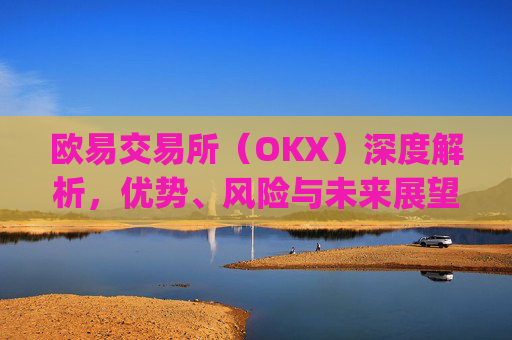 欧易交易所（OKX）深度解析，优势、风险与未来展望_ouyi交易所应用中文版下载入口.官网下载地址.cc