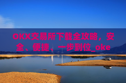 OKX交易所下载全攻略，安全、便捷、一步到位_okex怎么安装