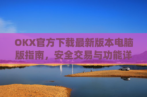 OKX官方下载最新版本电脑版指南，安全交易与功能详解_ok官网下载