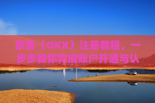 欧易（OKX）注册教程，一步步教你完成账户开通与认证_