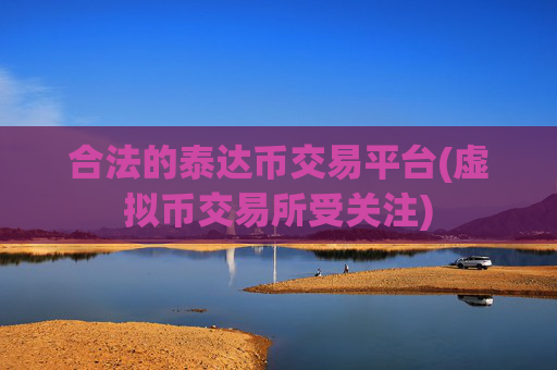合法的泰达币交易平台(虚拟币交易所受关注)