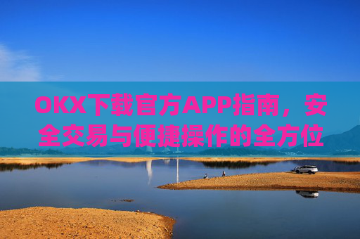 OKX下载官方APP指南，安全交易与便捷操作的全方位解析_ok官网下载