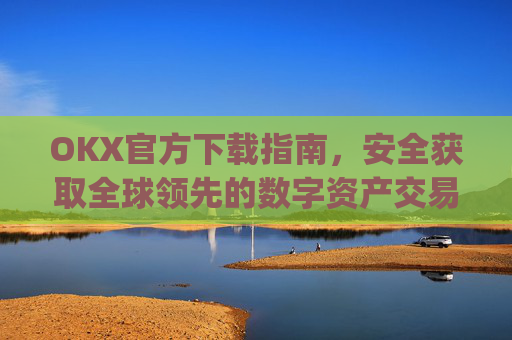 OKX官方下载指南，安全获取全球领先的数字资产交易平台_OkX官方下载安卓
