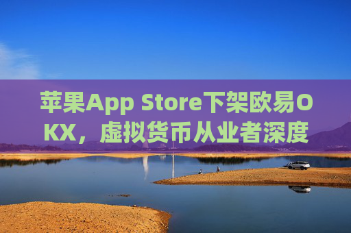 苹果App Store下架欧易OKX，虚拟货币从业者深度解析影响与应对策略_
