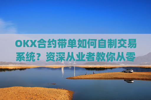 OKX合约带单如何自制交易系统？资深从业者教你从零搭建_okex合约教程