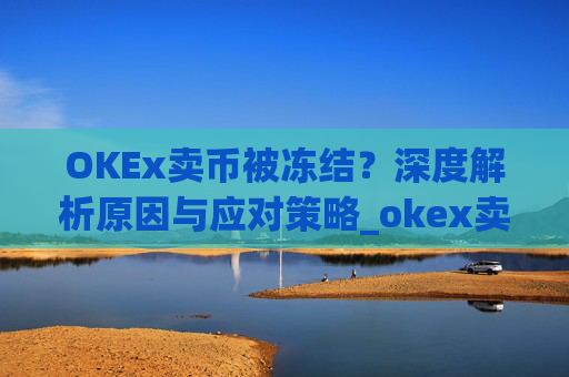 OKEx卖币被冻结？深度解析原因与应对策略_okex卖币 冻结了
