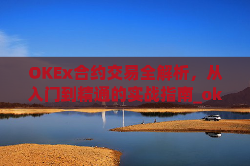 OKEx合约交易全解析，从入门到精通的实战指南_okex合约交易怎么玩