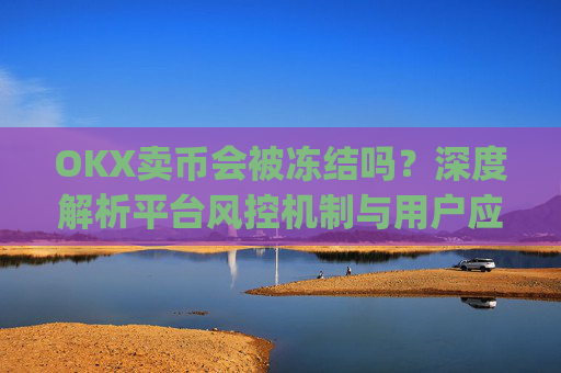 OKX卖币会被冻结吗？深度解析平台风控机制与用户应对策略_在okex卖币不怕冻结银行卡吗