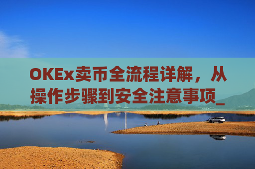 OKEx卖币全流程详解，从操作步骤到安全注意事项_okex卖币流程