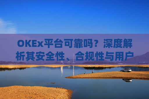 OKEx平台可靠吗？深度解析其安全性、合规性与用户体验_okex平台最新消息