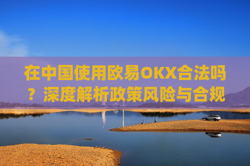 在中国使用欧易OKX合法吗？深度解析政策风险与合规建议_