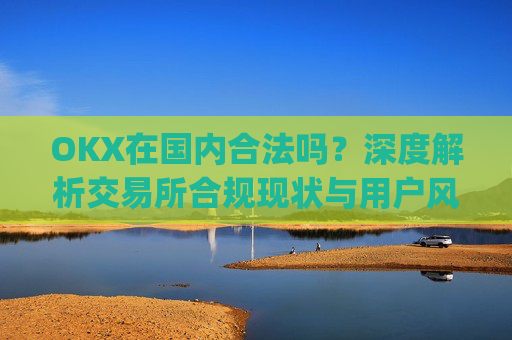OKX在国内合法吗?深度解析交易所合规现状与用户风险_okex是不是合法
