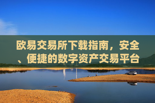 欧易交易所下载指南，安全、便捷的数字资产交易平台_欧 易交易所app官网