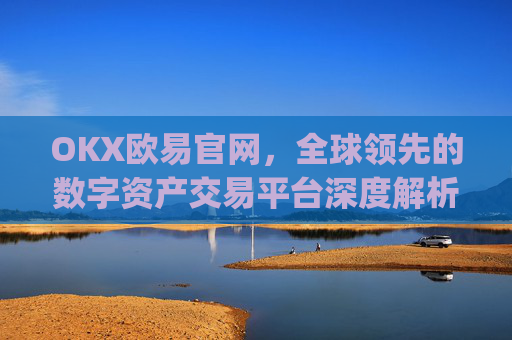 OKX欧易官网，全球领先的数字资产交易平台深度解析_okx交易平台官网入口