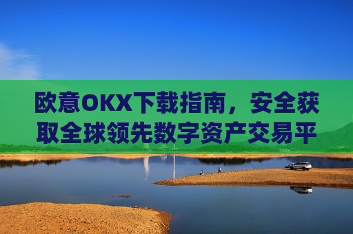 欧意OKX下载指南，安全获取全球领先数字资产交易平台的完整教程_