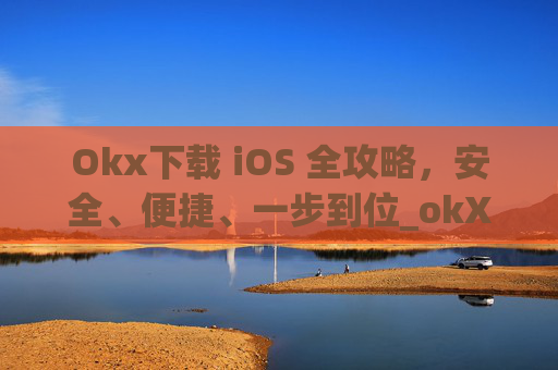 Okx下载 iOS 全攻略，安全、便捷、一步到位_okX下载官方APP