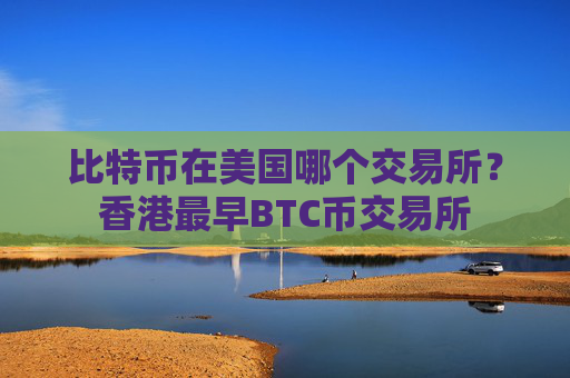 比特币在美国哪个交易所？香港最早BTC币交易所