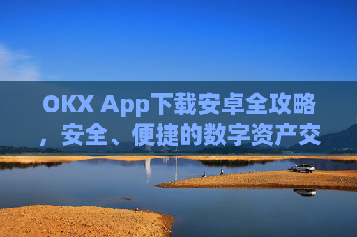 OKX App下载安卓全攻略，安全、便捷的数字资产交易指南_okex-android.apk.1.1.1