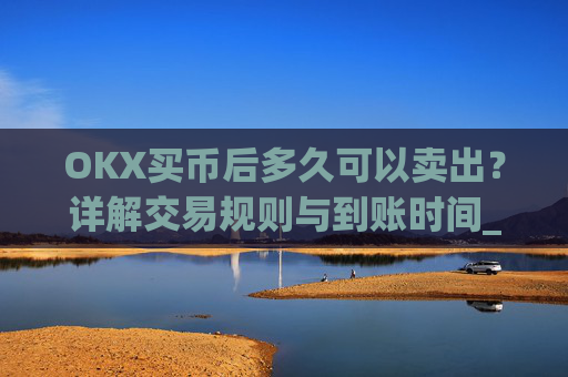OKX买币后多久可以卖出？详解交易规则与到账时间_okex卖币快吗