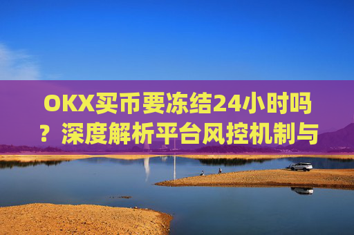 OKX买币要冻结24小时吗？深度解析平台风控机制与应对策略_在okex卖币不怕冻结银行卡吗