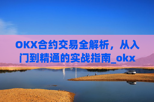 OKX合约交易全解析，从入门到精通的实战指南_okx合约手续费