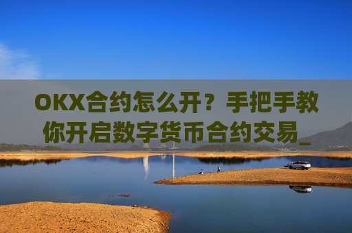 OKX合约怎么开？手把手教你开启数字货币合约交易_ok合约怎么玩