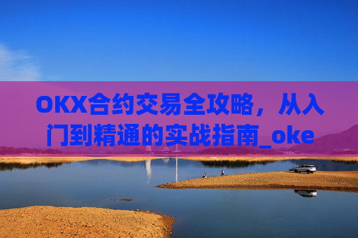 OKX合约交易全攻略，从入门到精通的实战指南_okex的合约怎么玩