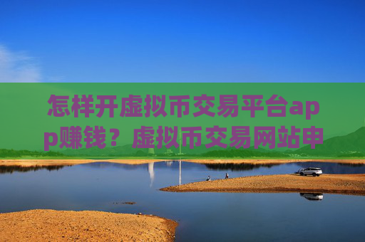 怎样开虚拟币交易平台app赚钱？虚拟币交易网站申请